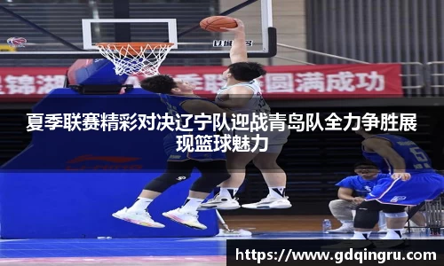 夏季联赛精彩对决辽宁队迎战青岛队全力争胜展现篮球魅力