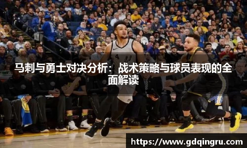 马刺与勇士对决分析：战术策略与球员表现的全面解读
