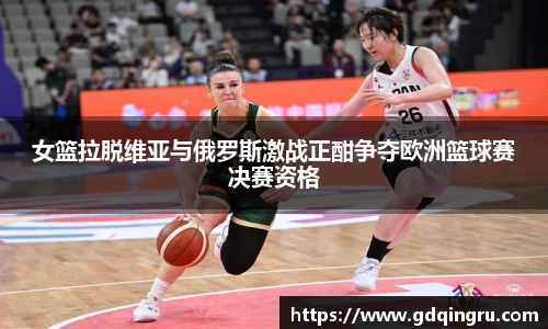 女篮拉脱维亚与俄罗斯激战正酣争夺欧洲篮球赛决赛资格